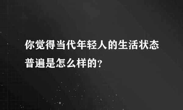 你觉得当代年轻人的生活状态普遍是怎么样的？