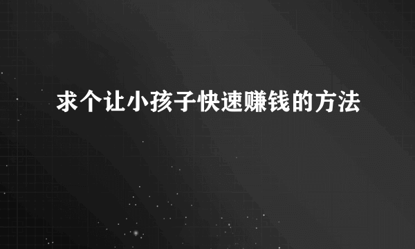 求个让小孩子快速赚钱的方法