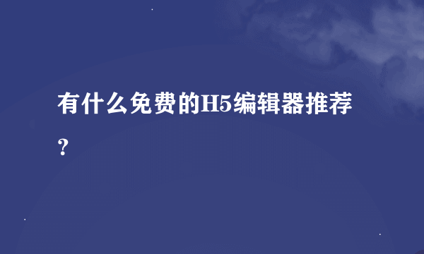 有什么免费的H5编辑器推荐？