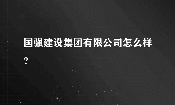 国强建设集团有限公司怎么样？