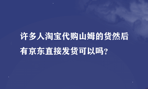 许多人淘宝代购山姆的货然后有京东直接发货可以吗？