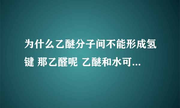 为什么乙醚分子间不能形成氢键 那乙醛呢 乙醚和水可以吗 形成氢键的条件是什么啊