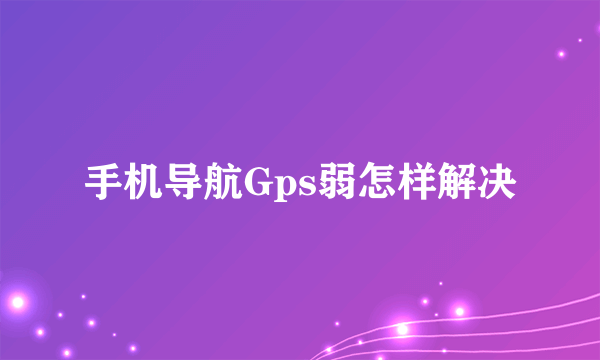 手机导航Gps弱怎样解决