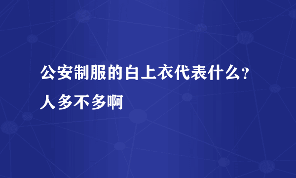 公安制服的白上衣代表什么？人多不多啊