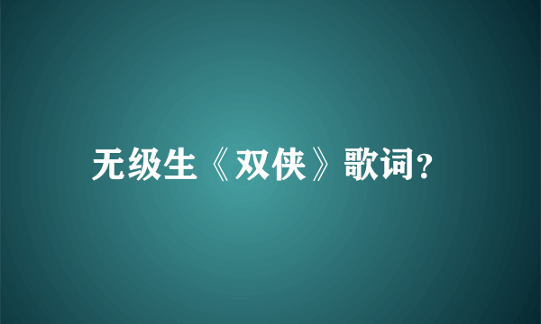 无级生《双侠》歌词？