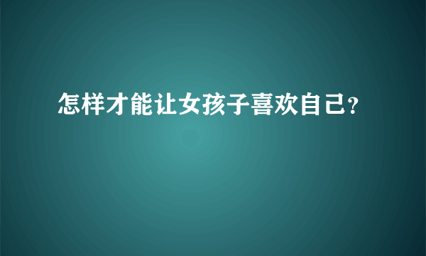 怎样才能让女孩子喜欢自己？