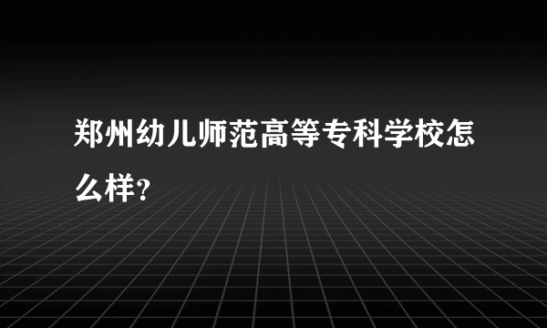 郑州幼儿师范高等专科学校怎么样？