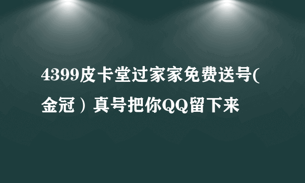 4399皮卡堂过家家免费送号(金冠）真号把你QQ留下来