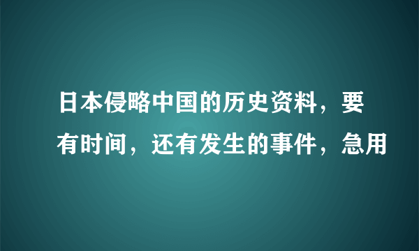 日本侵略中国的历史资料，要有时间，还有发生的事件，急用