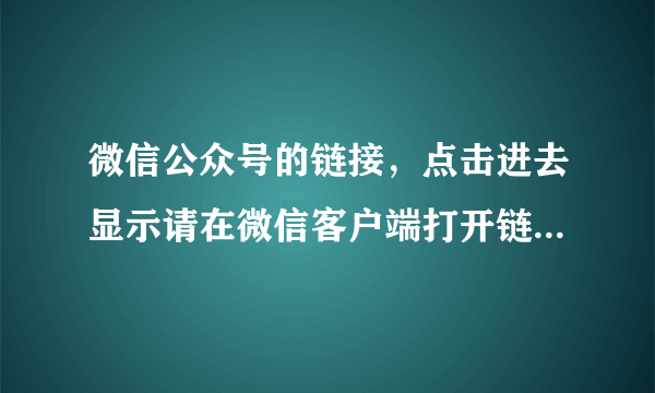 微信公众号的链接，点击进去显示请在微信客户端打开链接，问题是我就是在微信内打开的啊