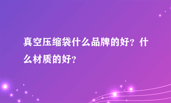 真空压缩袋什么品牌的好？什么材质的好？