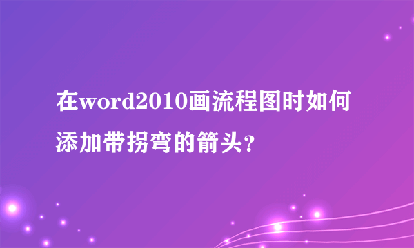 在word2010画流程图时如何添加带拐弯的箭头？