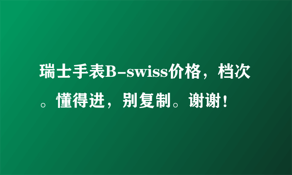 瑞士手表B-swiss价格，档次。懂得进，别复制。谢谢！