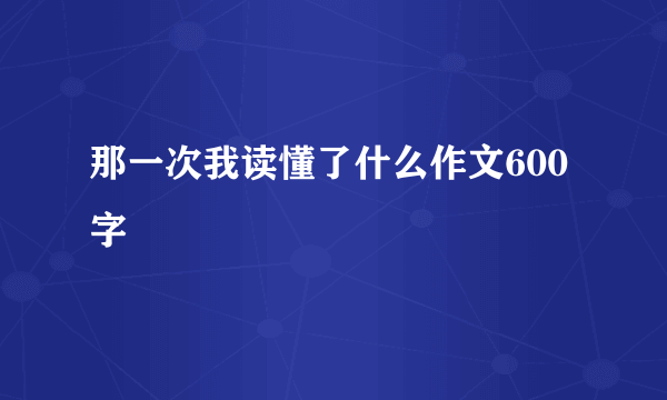 那一次我读懂了什么作文600字