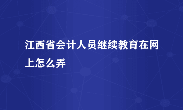 江西省会计人员继续教育在网上怎么弄