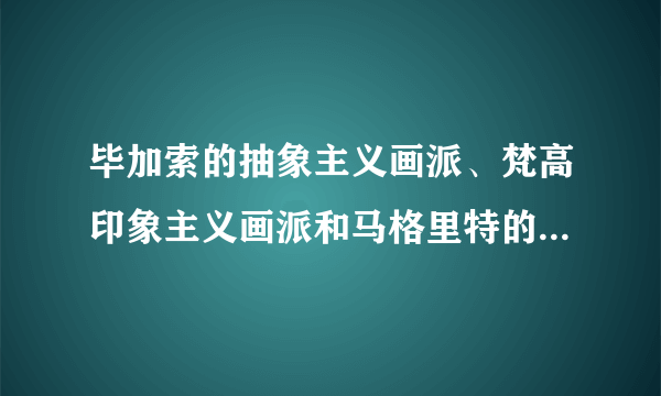 毕加索的抽象主义画派、梵高印象主义画派和马格里特的超现实主义画派有什么区别？