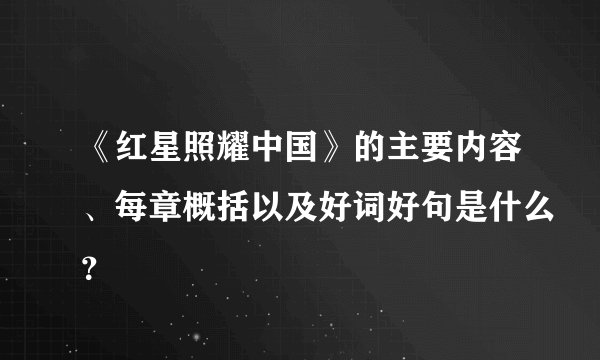 《红星照耀中国》的主要内容、每章概括以及好词好句是什么？