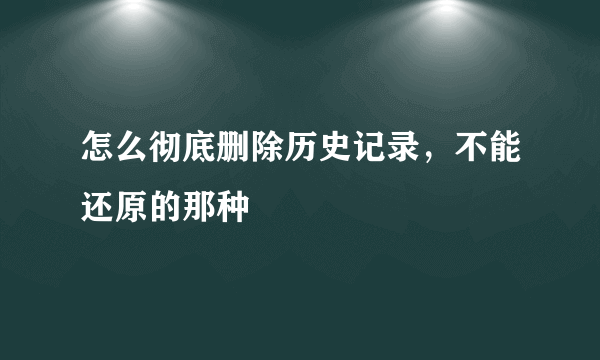 怎么彻底删除历史记录，不能还原的那种