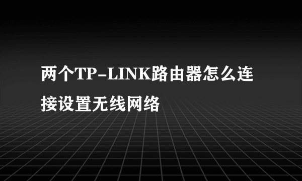 两个TP-LINK路由器怎么连接设置无线网络