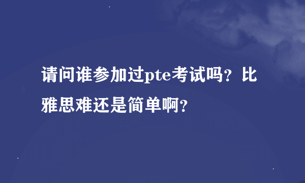 请问谁参加过pte考试吗？比雅思难还是简单啊？