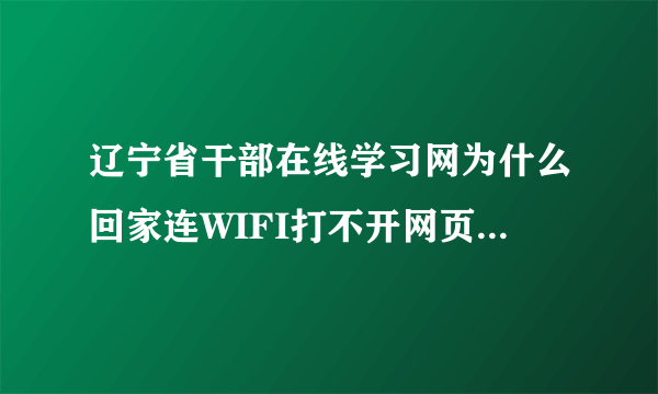 辽宁省干部在线学习网为什么回家连WIFI打不开网页  我把电脑带回家连接WIFI   其它网站都可