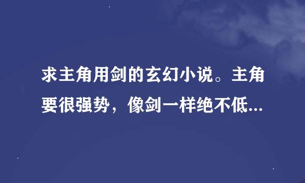 求主角用剑的玄幻小说。主角要很强势，像剑一样绝不低头，永不屈服的。能越级挑战，同辈不败的。不要修真