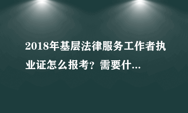 2018年基层法律服务工作者执业证怎么报考？需要什么条件和流程