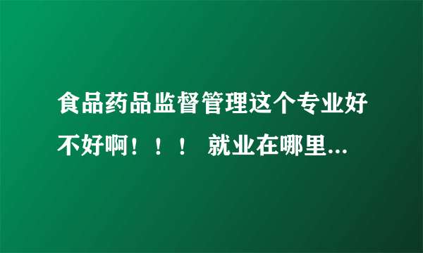 食品药品监督管理这个专业好不好啊！！！ 就业在哪里啊！！！！好就业吗？？？？？