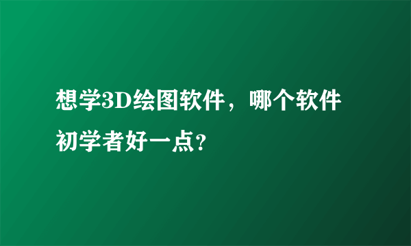 想学3D绘图软件，哪个软件初学者好一点？