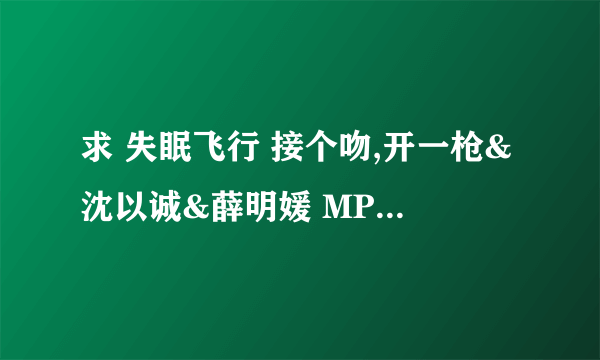 求 失眠飞行 接个吻,开一枪&沈以诚&薛明媛 MP3下载地址？？？