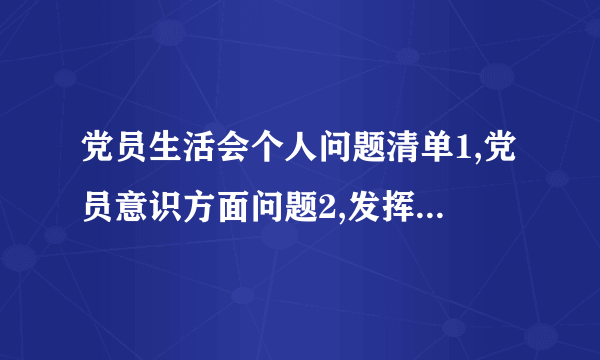 党员生活会个人问题清单1,党员意识方面问题2,发挥先锋模范作用方面的问题3,遵守纪律方面的问题