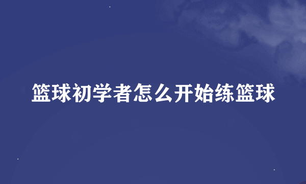 篮球初学者怎么开始练篮球