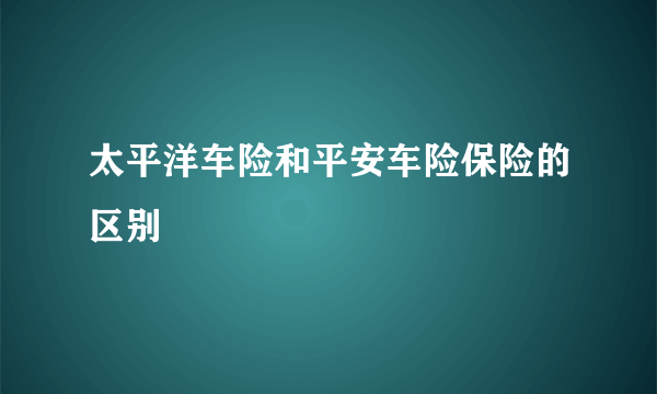 太平洋车险和平安车险保险的区别