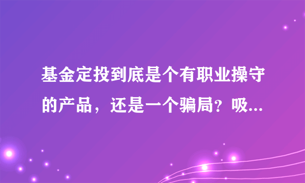 基金定投到底是个有职业操守的产品，还是一个骗局？吸收大家资金，给自己赚钱，让客户亏损？