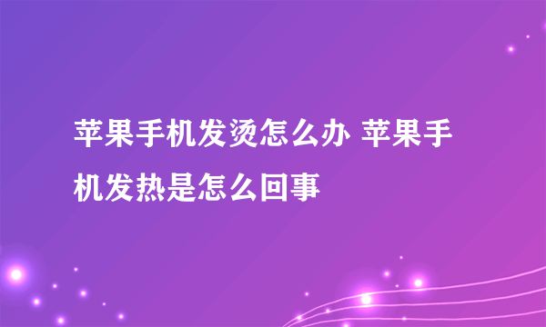 苹果手机发烫怎么办 苹果手机发热是怎么回事