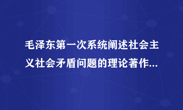 毛泽东第一次系统阐述社会主义社会矛盾问题的理论著作是（ ）。