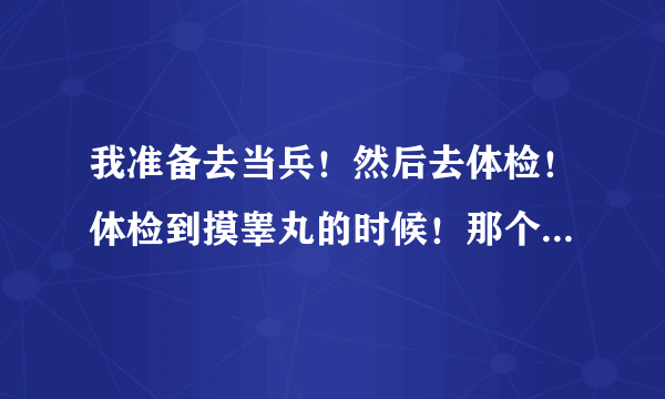 我准备去当兵！然后去体检！体检到摸睾丸的时候！那个医生给我说我有什么左....什么的！我没听清！我