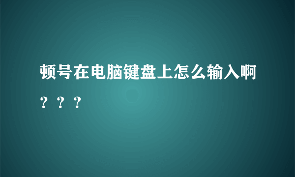 顿号在电脑键盘上怎么输入啊？？？