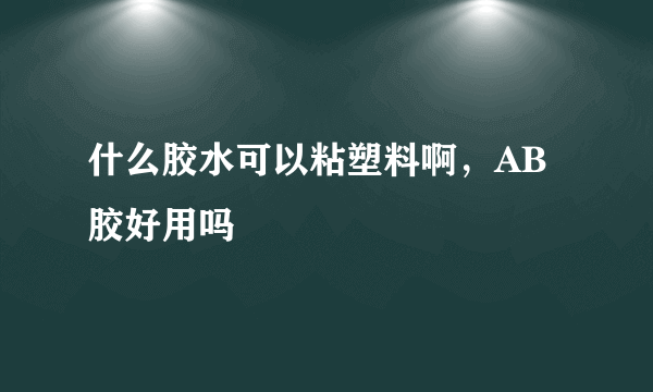 什么胶水可以粘塑料啊，AB胶好用吗