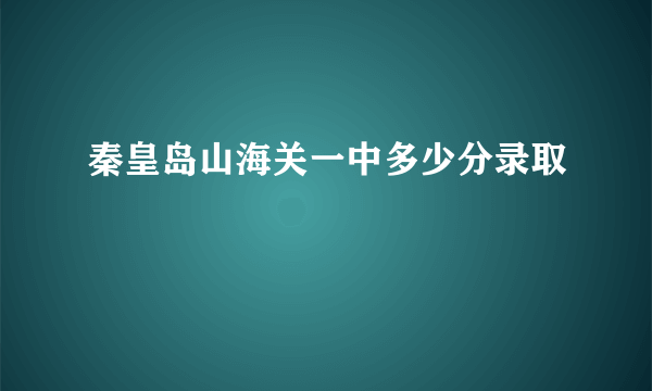 秦皇岛山海关一中多少分录取