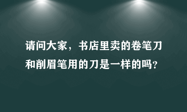 请问大家，书店里卖的卷笔刀和削眉笔用的刀是一样的吗？