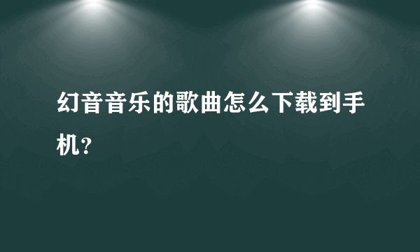 幻音音乐的歌曲怎么下载到手机？