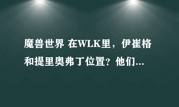 魔兽世界 在WLK里，伊崔格和提里奥弗丁位置？他们的故事？你想知道他们的坐标么