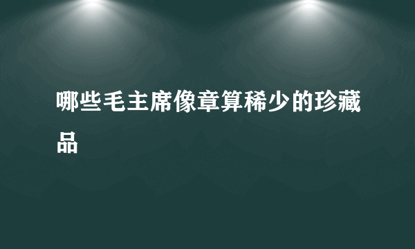 哪些毛主席像章算稀少的珍藏品