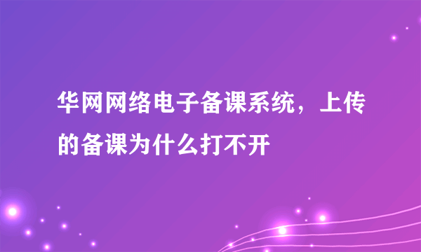 华网网络电子备课系统，上传的备课为什么打不开