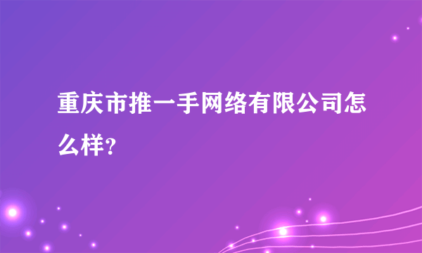 重庆市推一手网络有限公司怎么样？