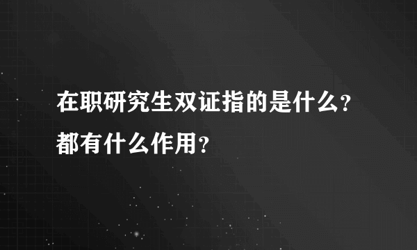 在职研究生双证指的是什么？都有什么作用？