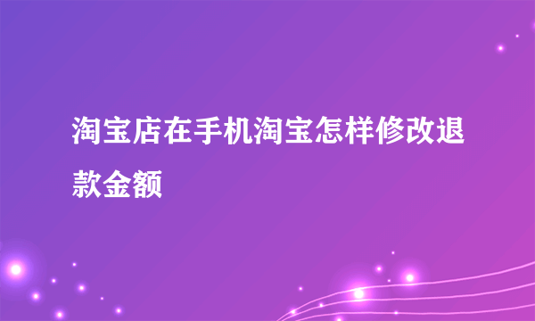 淘宝店在手机淘宝怎样修改退款金额