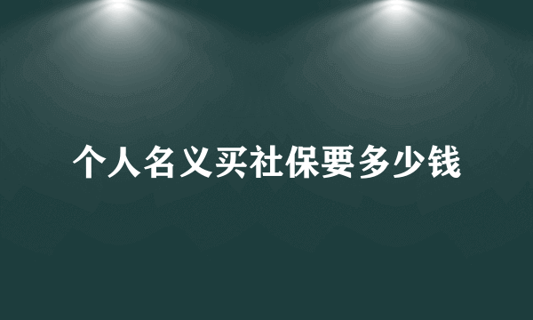 个人名义买社保要多少钱