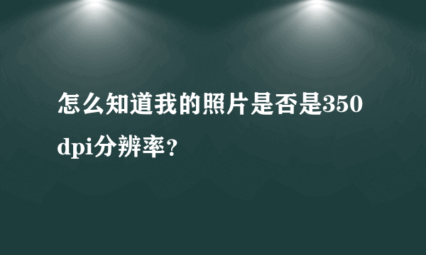 怎么知道我的照片是否是350dpi分辨率？